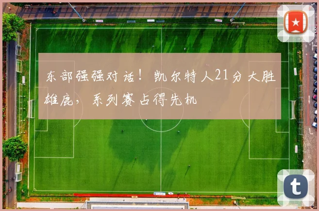 东部强强对话！凯尔特人21分大胜雄鹿，系列赛占得先机