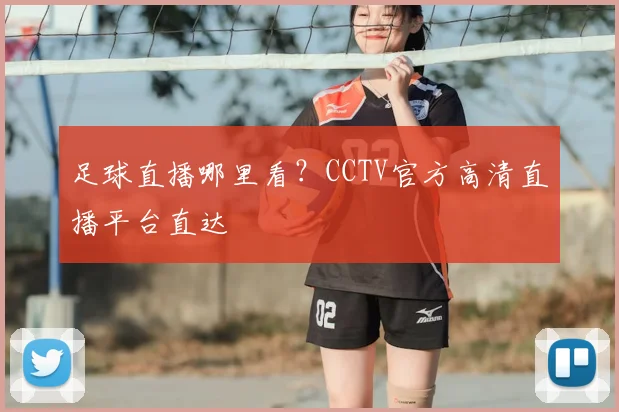 足球直播哪里看？CCTV官方高清直播平台直达