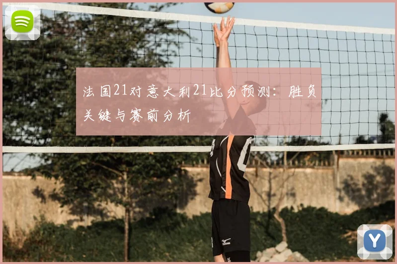 法国21对意大利21比分预测：胜负关键与赛前分析