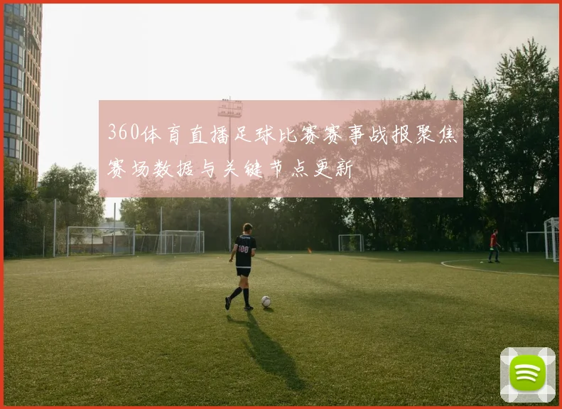 360体育直播足球比赛赛事战报聚焦赛场数据与关键节点更新