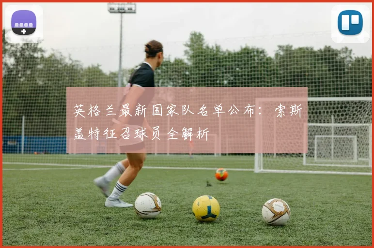 英格兰最新国家队名单公布：索斯盖特征召球员全解析