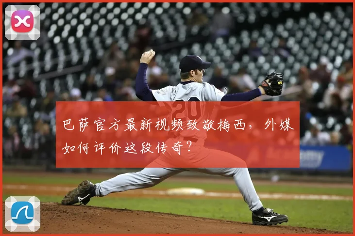 巴萨官方最新视频致敬梅西，外媒如何评价这段传奇？