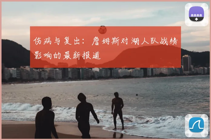 伤病与复出:詹姆斯对湖人队战绩影响的最新报道