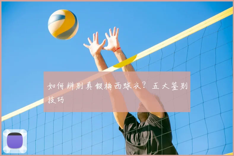 如何辨别真假梅西球衣？五大鉴别技巧