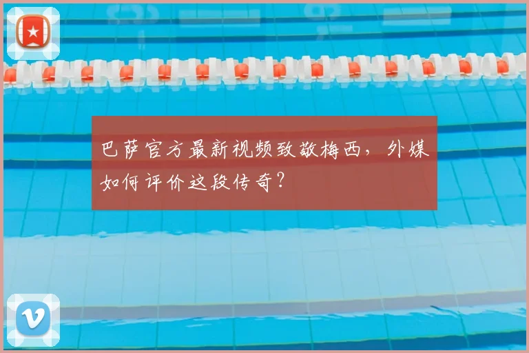 巴萨官方最新视频致敬梅西，外媒如何评价这段传奇？