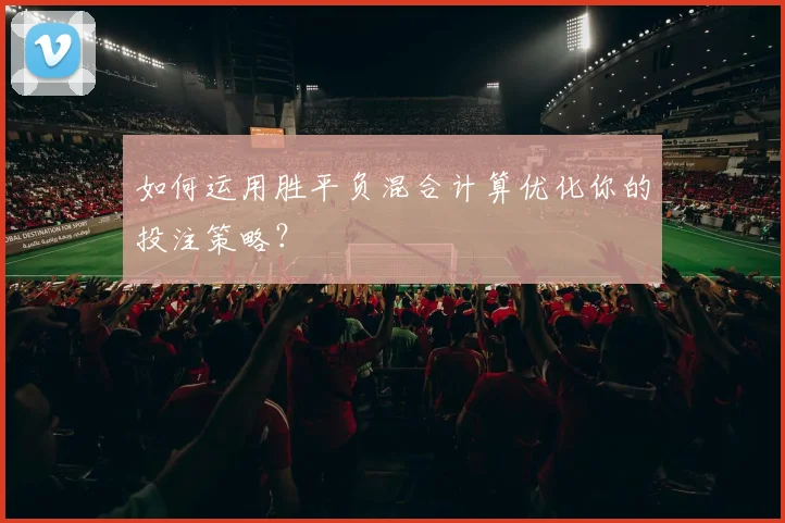 如何运用胜平负混合计算优化你的投注策略？