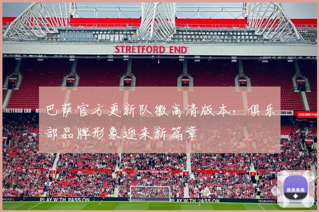 巴萨官方更新队徽高清版本，俱乐部品牌形象迎来新篇章