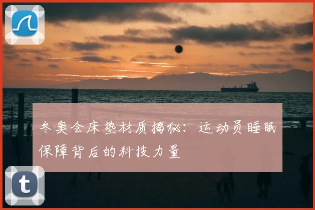 冬奥会床垫材质揭秘:运动员睡眠保障背后的科技力量