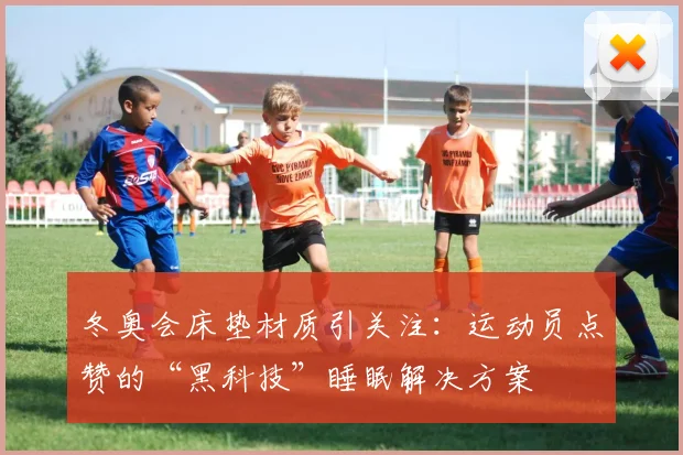 冬奥会床垫材质引关注：运动员点赞的“黑科技”睡眠解决方案