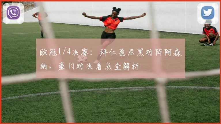 欧冠1/4决赛：拜仁慕尼黑对阵阿森纳，豪门对决看点全解析