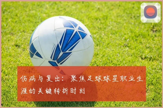 伤病与复出：聚焦足球球星职业生涯的关键转折时刻