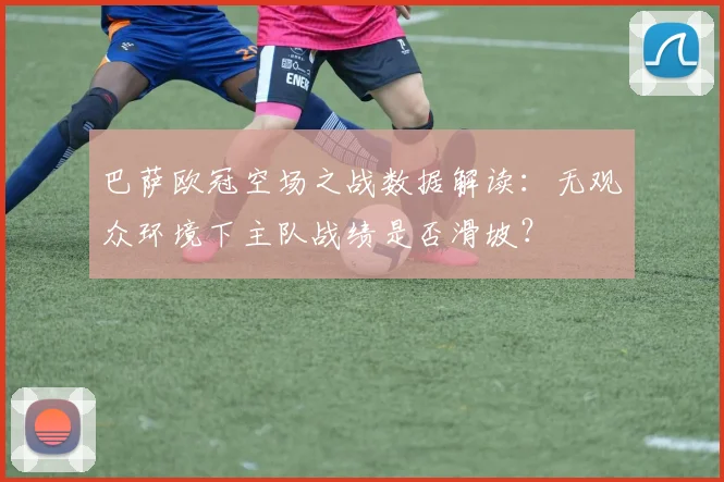巴萨欧冠空场之战数据解读：无观众环境下主队战绩是否滑坡？