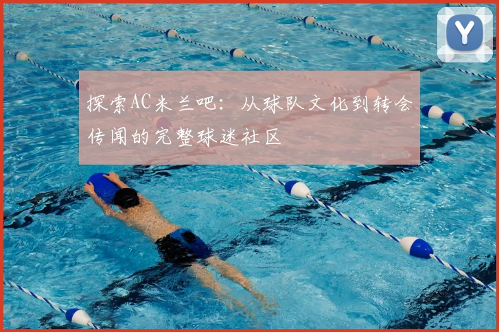 探索AC米兰吧：从球队文化到转会传闻的完整球迷社区