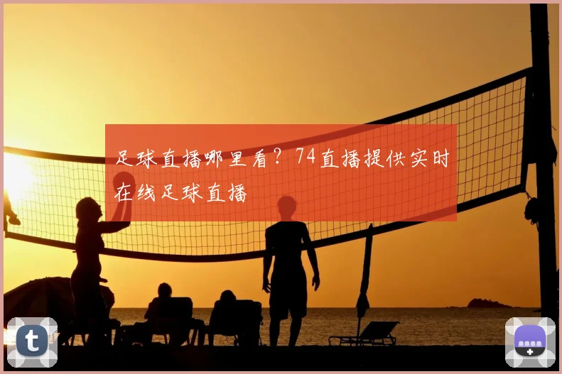 足球直播哪里看？74直播提供实时在线足球直播