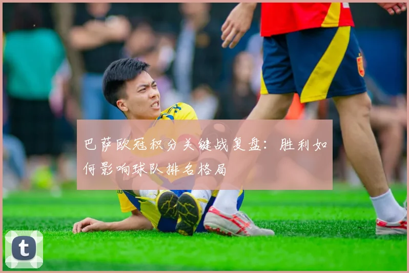 巴萨欧冠积分关键战复盘：胜利如何影响球队排名格局