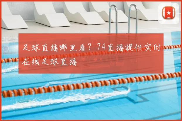 足球直播哪里看？74直播提供实时在线足球直播