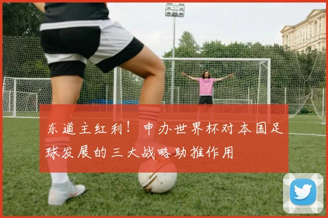 东道主红利！申办世界杯对本国足球发展的三大战略助推作用