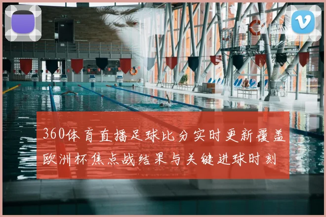 360体育直播足球比分实时更新覆盖欧洲杯焦点战结果与关键进球时刻