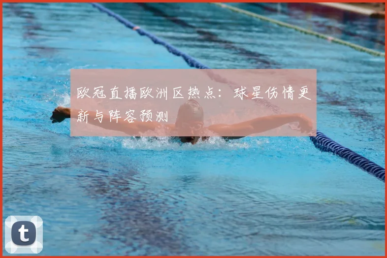 欧冠直播欧洲区热点：球星伤情更新与阵容预测