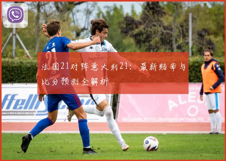法国21对阵意大利21：最新赔率与比分预测全解析