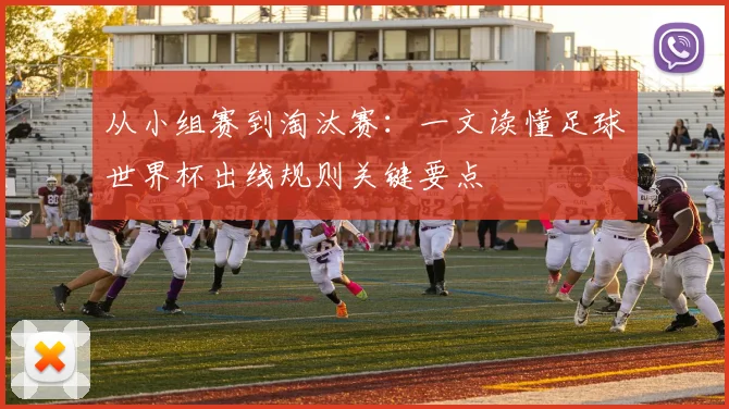 从小组赛到淘汰赛：一文读懂足球世界杯出线规则关键要点