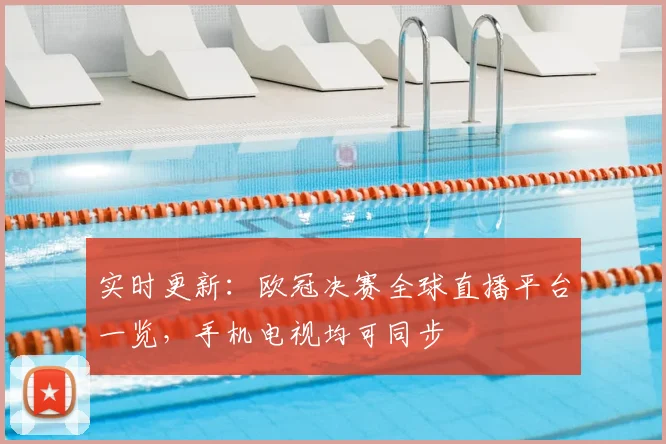 实时更新：欧冠决赛全球直播平台一览，手机电视均可同步