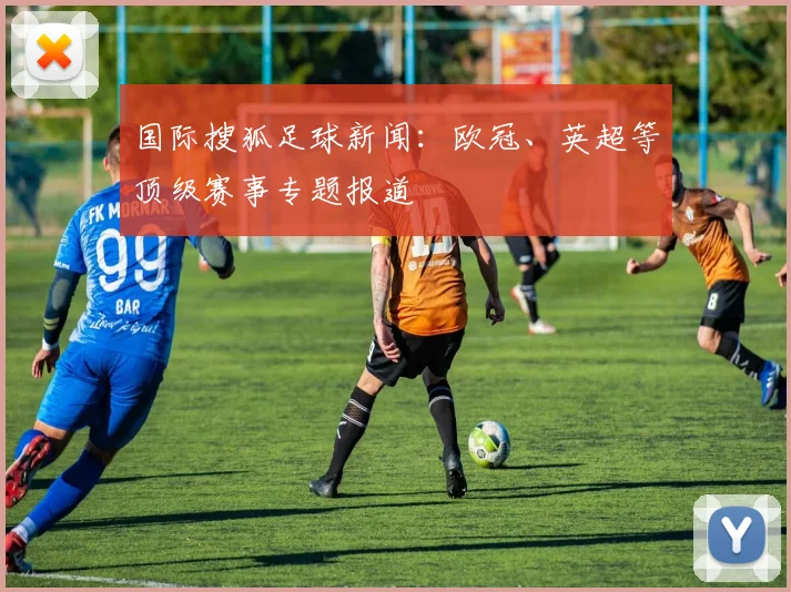国际搜狐足球新闻：欧冠、英超等顶级赛事专题报道