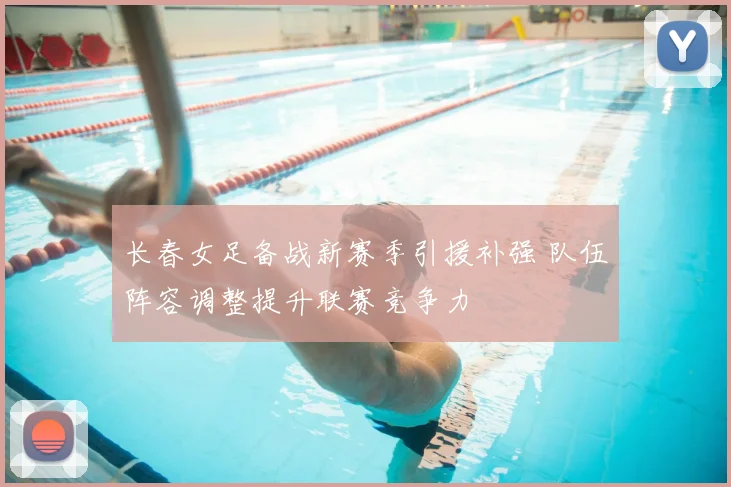 长春女足备战新赛季引援补强 队伍阵容调整提升联赛竞争力