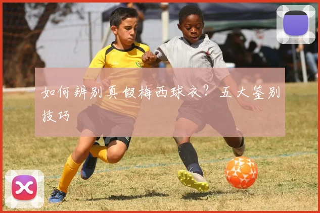 如何辨别真假梅西球衣？五大鉴别技巧