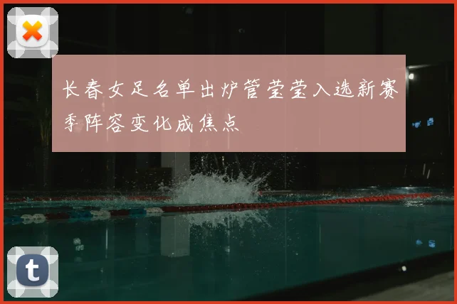 长春女足名单出炉管莹莹入选新赛季阵容变化成焦点