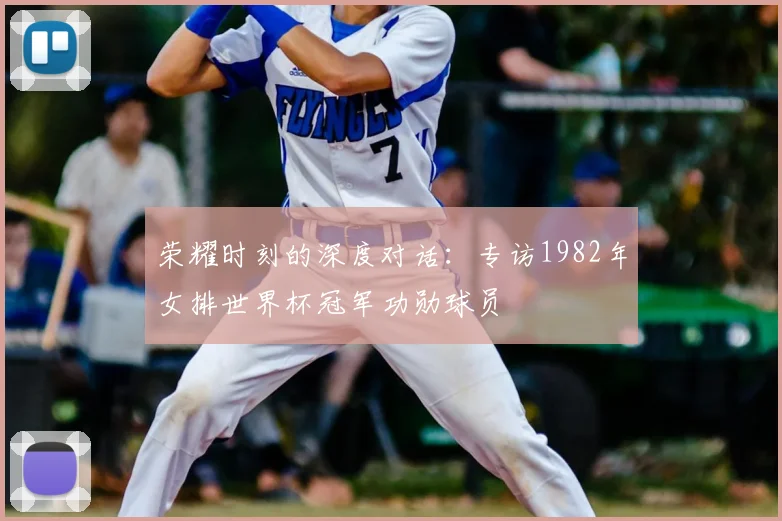 荣耀时刻的深度对话:专访1982年女排世界杯冠军功勋球员