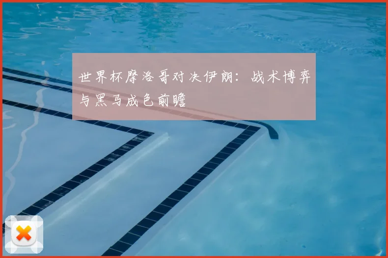 世界杯摩洛哥对决伊朗:战术博弈与黑马成色前瞻
