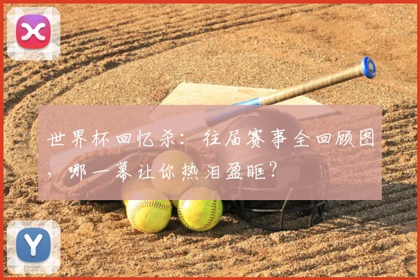 世界杯回忆杀:往届赛事全回顾图,哪一幕让你热泪盈眶?