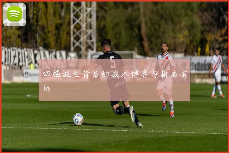 四强诞生背后的战术博弈与排名玄机