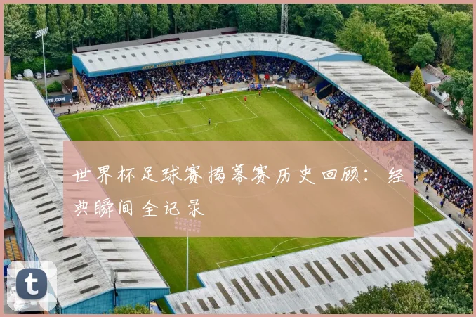 世界杯足球赛揭幕赛历史回顾:经典瞬间全记录