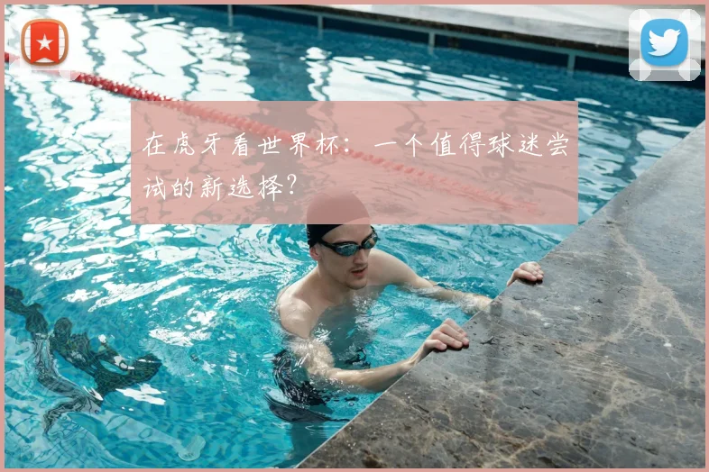 在虎牙看世界杯:一个值得球迷尝试的新选择?
