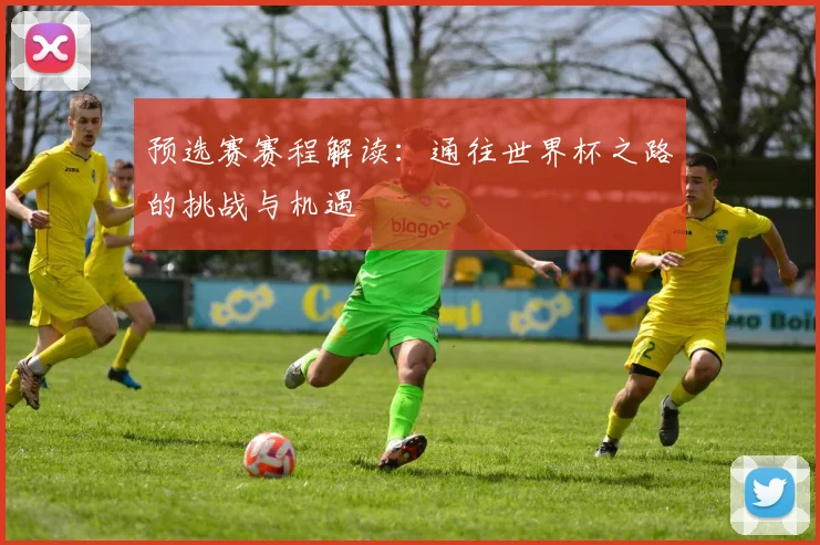 预选赛赛程解读：通往世界杯之路的挑战与机遇
