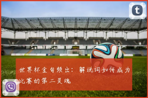 世界杯金句频出：解说词如何成为比赛的第二灵魂