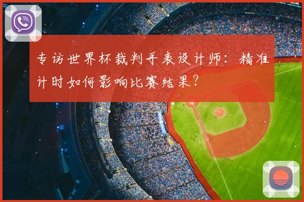 专访世界杯裁判手表设计师:精准计时如何影响比赛结果?