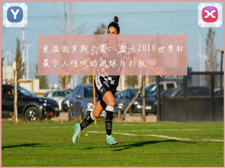 重温俄罗斯之夏:盘点2018世界杯最令人惊叹的进球与扑救
