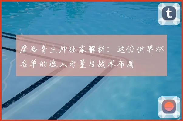 摩洛哥主帅独家解析：这份世界杯名单的选人考量与战术布局