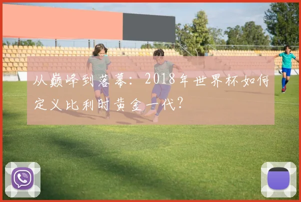 从巅峰到落幕:2018年世界杯如何定义比利时黄金一代?