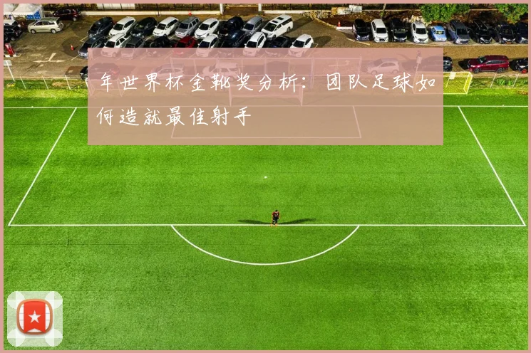 年世界杯金靴奖分析：团队足球如何造就最佳射手