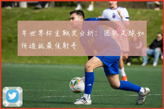 年世界杯金靴奖分析：团队足球如何造就最佳射手