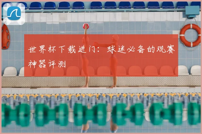 世界杯下载进门:球迷必备的观赛神器评测