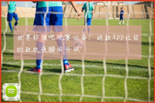 世界杯酒吧观赛必备：这款App让你的狂欢夜瞬间升级