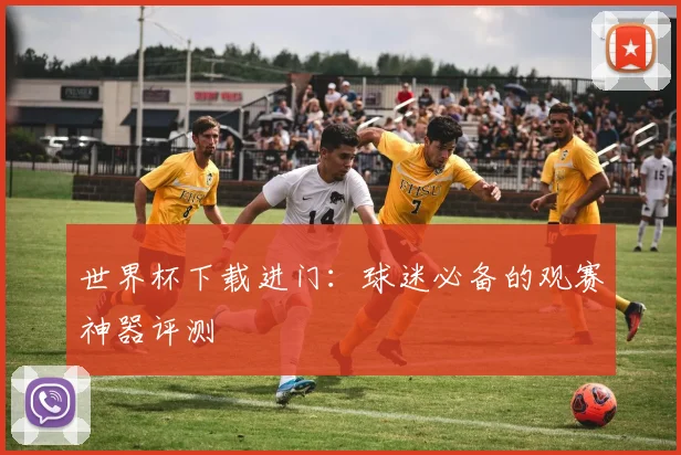 世界杯下载进门:球迷必备的观赛神器评测