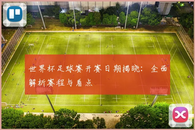 世界杯足球赛开赛日期揭晓:全面解析赛程与看点