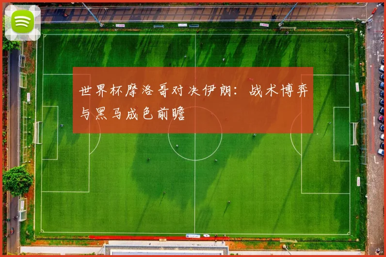 世界杯摩洛哥对决伊朗:战术博弈与黑马成色前瞻