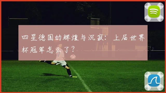 四星德国的辉煌与沉寂：上届世界杯冠军怎么了？